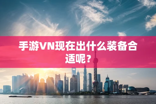 手游VN现在出什么装备合适呢？