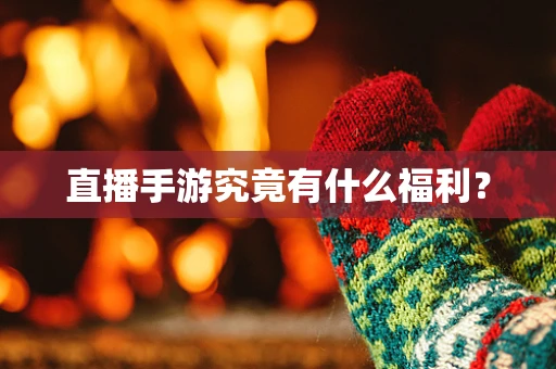 直播手游究竟有什么福利？
