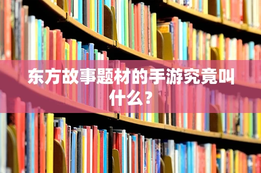 东方故事题材的手游究竟叫什么？