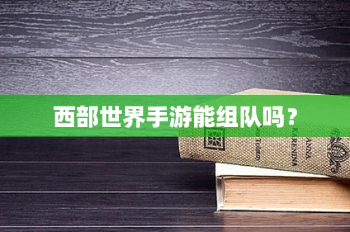 西部世界手游能组队吗？