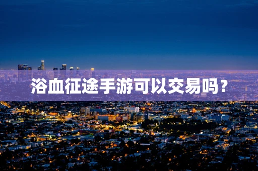 浴血征途手游可以交易吗？
