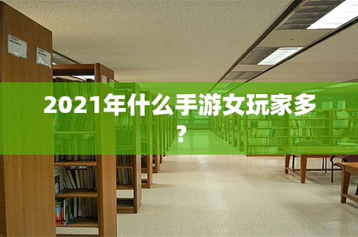 2021年什么手游女玩家多？