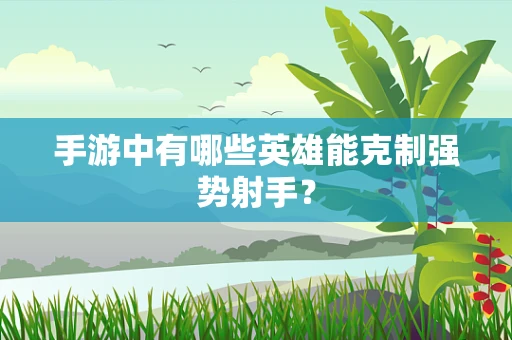 手游中有哪些英雄能克制强势射手？