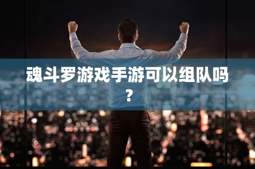 魂斗罗游戏手游可以组队吗？