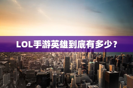 LOL手游英雄到底有多少？