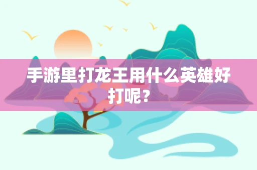 手游里打龙王用什么英雄好打呢？