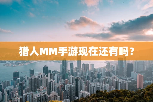猎人MM手游现在还有吗？