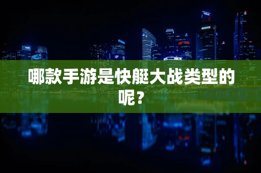 哪款手游是快艇大战类型的呢？
