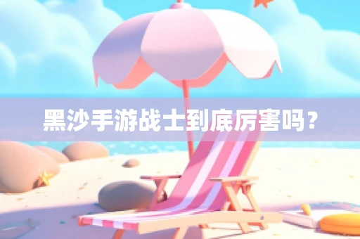 黑沙手游战士到底厉害吗？