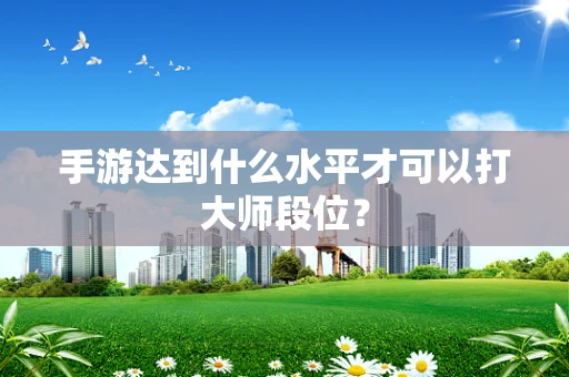 手游达到什么水平才可以打大师段位？