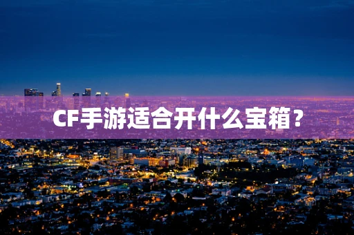 CF手游适合开什么宝箱？