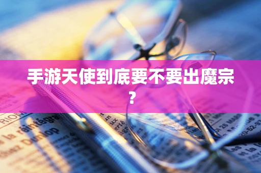 手游天使到底要不要出魔宗？