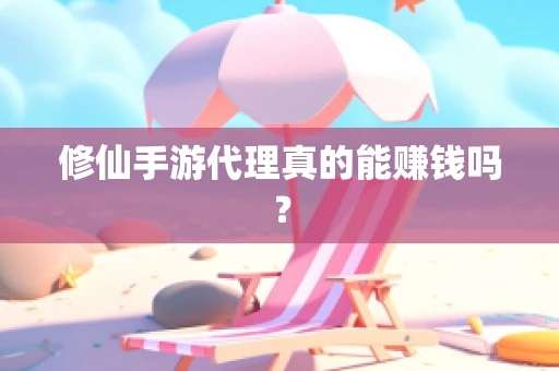 修仙手游代理真的能赚钱吗？