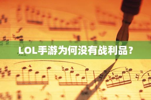 LOL手游为何没有战利品？