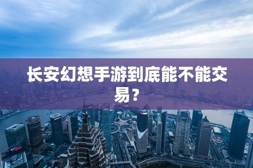 长安幻想手游到底能不能交易？