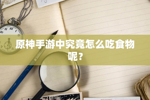 原神手游中究竟怎么吃食物呢？