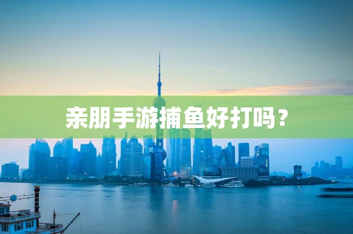 亲朋手游捕鱼好打吗？