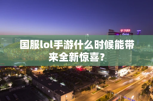 国服lol手游什么时候能带来全新惊喜？