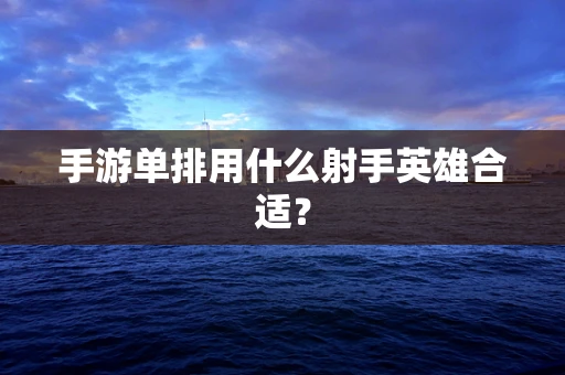 手游单排用什么射手英雄合适？