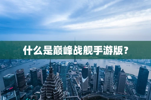 什么是巅峰战舰手游版？