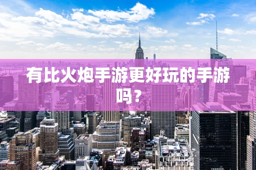 有比火炮手游更好玩的手游吗？