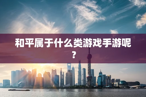 和平属于什么类游戏手游呢？