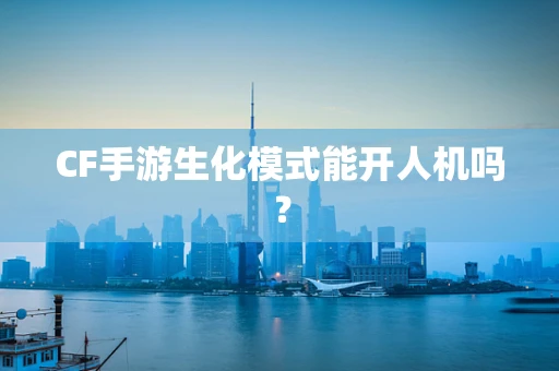 CF手游生化模式能开人机吗？