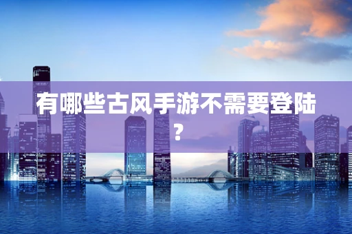有哪些古风手游不需要登陆？