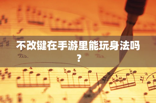 不改键在手游里能玩身法吗？