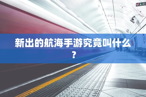 新出的航海手游究竟叫什么？