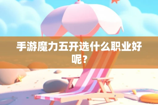 手游魔力五开选什么职业好呢？