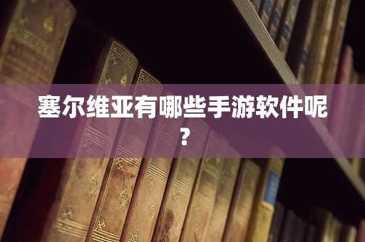 塞尔维亚有哪些手游软件呢？