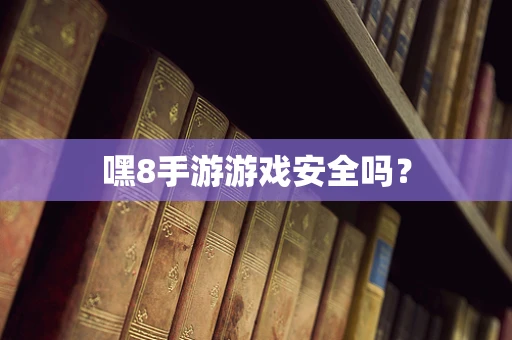 嘿8手游游戏安全吗？