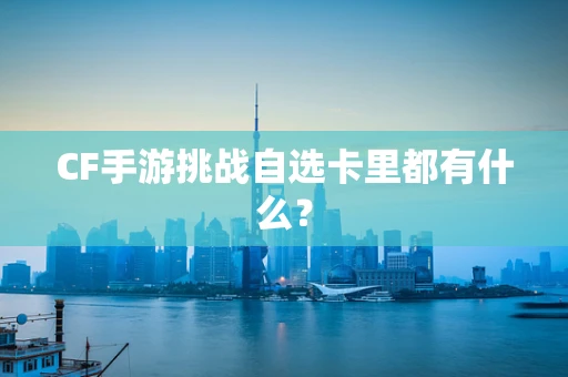 CF手游挑战自选卡里都有什么？