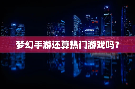 梦幻手游还算热门游戏吗？