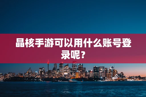 晶核手游可以用什么账号登录呢？