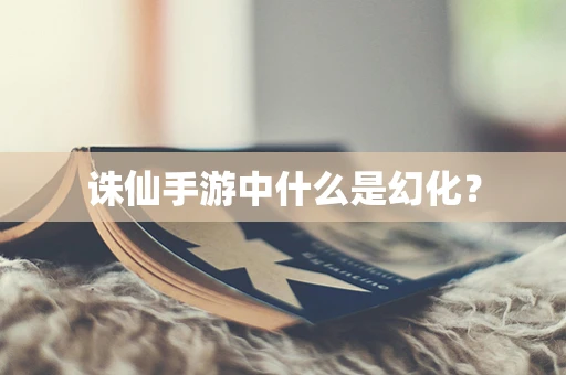 诛仙手游中什么是幻化？