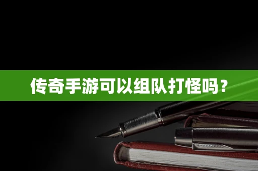 传奇手游可以组队打怪吗？
