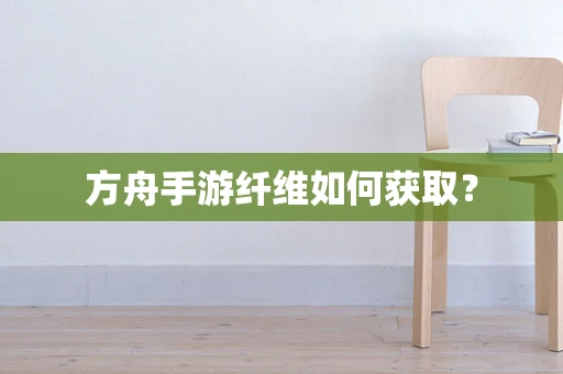 方舟手游纤维如何获取？