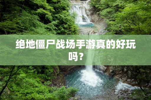 绝地僵尸战场手游真的好玩吗？