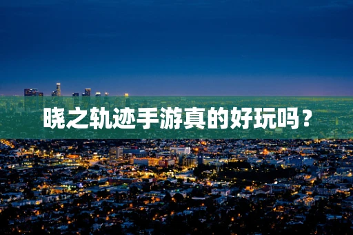晓之轨迹手游真的好玩吗？