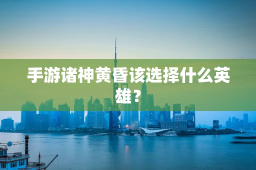 手游诸神黄昏该选择什么英雄？