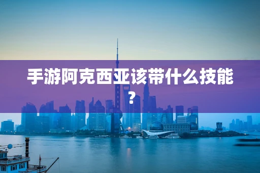 手游阿克西亚该带什么技能？