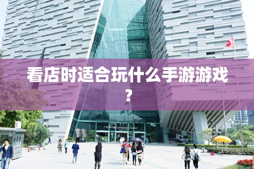 看店时适合玩什么手游游戏？