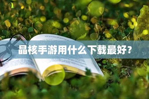 晶核手游用什么下载最好？