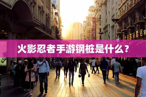 火影忍者手游钢桩是什么？