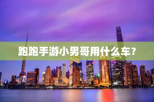 跑跑手游小男哥用什么车？