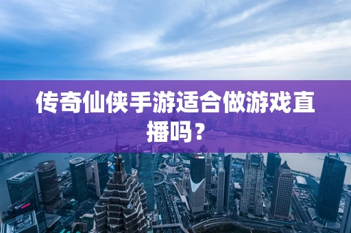 传奇仙侠手游适合做游戏直播吗？