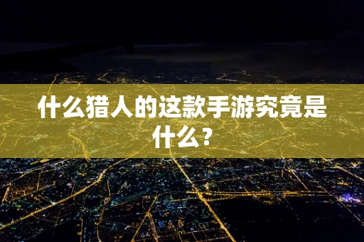 什么猎人的这款手游究竟是什么？