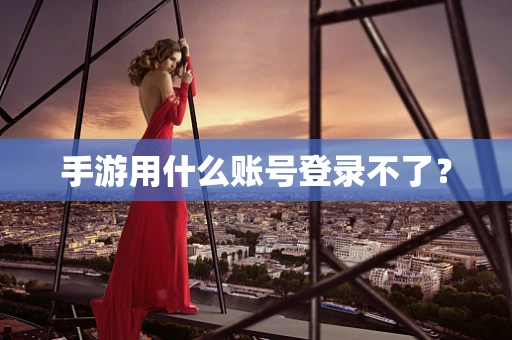 手游用什么账号登录不了？